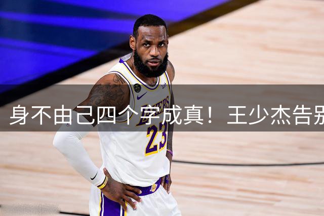 "身不由己"四个字成真！王少杰告别广东：租借两年终究是人家的